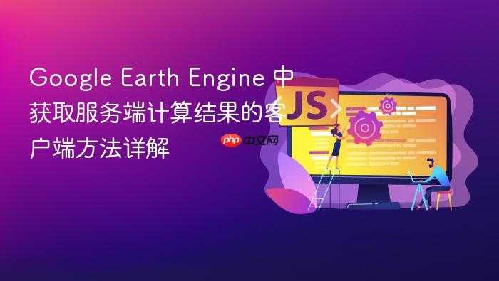 Google Earth Engine 中获取服务端计算结果的客户端方法详解
