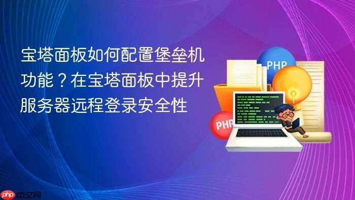 宝塔面板如何配置堡垒机功能？在宝塔面板中提升服务器远程登录安全性